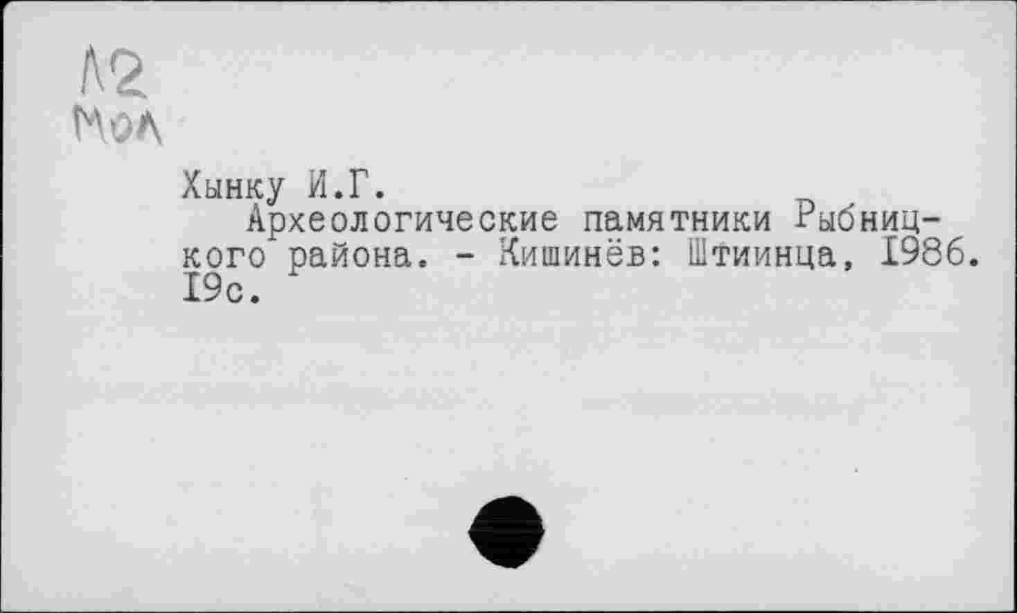 ﻿Хынку И.Г.
Археологические памятники гыбниц-кого района. - Кишинёв: Штиинца, 1986. 19с.